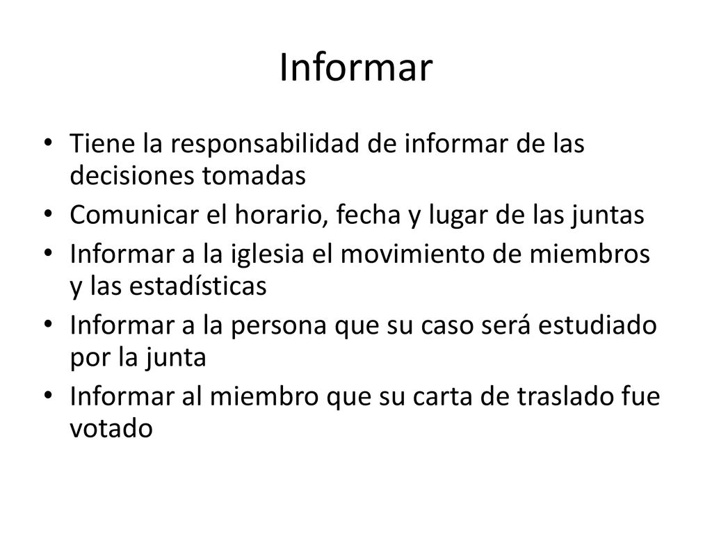 Informar Tiene la responsabilidad de informar de las decisiones tomadas. Comunicar el horario, fecha y lugar de las juntas.