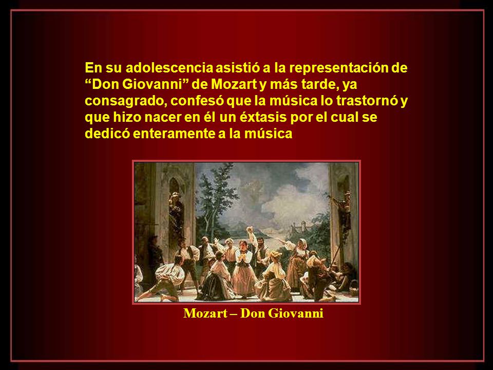 En su adolescencia asistió a la representación de Don Giovanni de Mozart y más tarde, ya consagrado, confesó que la música lo trastornó y que hizo nacer en él un éxtasis por el cual se dedicó enteramente a la música