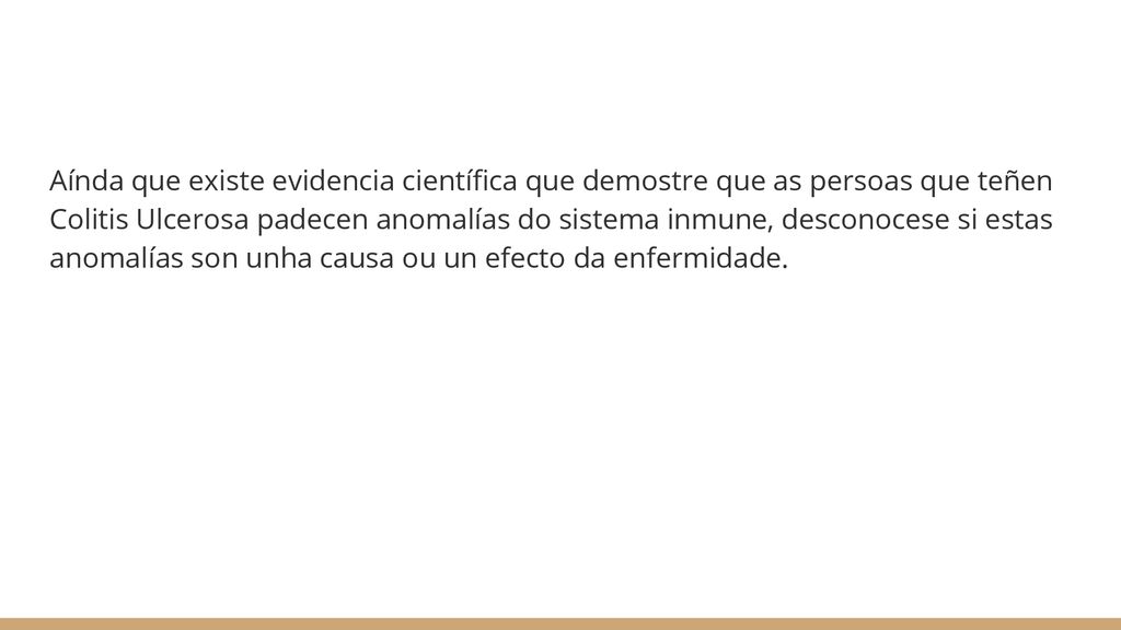 Aínda que existe evidencia científica que demostre que as persoas que teñen Colitis Ulcerosa padecen anomalías do sistema inmune, desconocese si estas anomalías son unha causa ou un efecto da enfermidade.