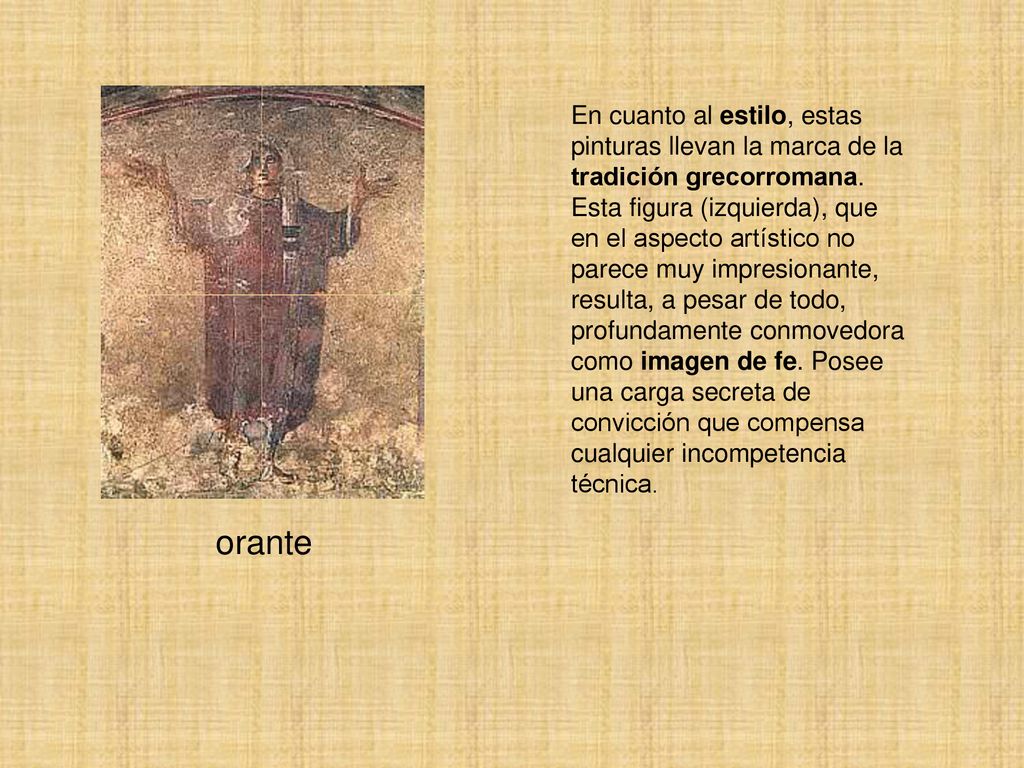 En cuanto al estilo, estas pinturas llevan la marca de la tradición grecorromana. Esta figura (izquierda), que en el aspecto artístico no parece muy impresionante, resulta, a pesar de todo, profundamente conmovedora como imagen de fe. Posee una carga secreta de convicción que compensa cualquier incompetencia técnica.