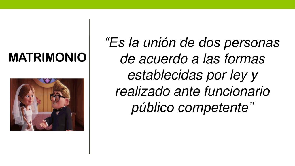 MATRIMONIO Es la unión de dos personas de acuerdo a las formas establecidas por ley y realizado ante funcionario público competente