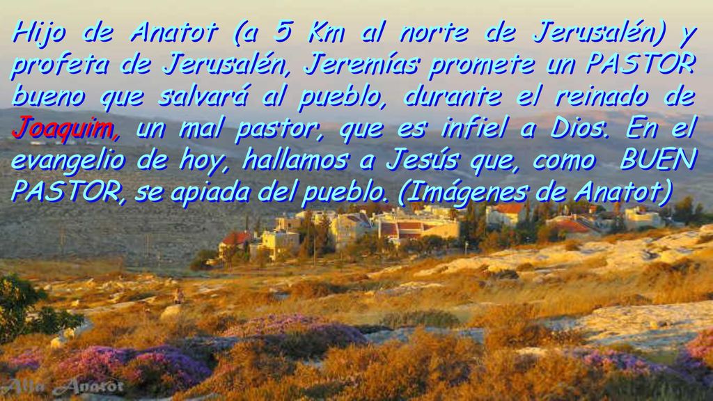 Hijo de Anatot (a 5 Km al norte de Jerusalén) y profeta de Jerusalén, Jeremías promete un PASTOR bueno que salvará al pueblo, durante el reinado de Joaquim, un mal pastor, que es infiel a Dios.