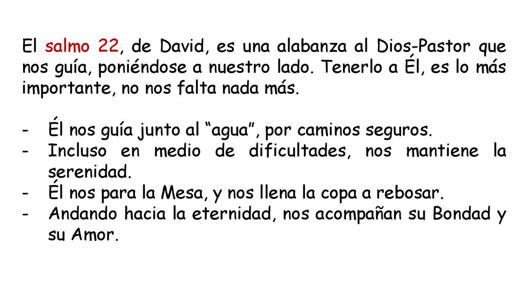 El salmo 22, de David, es una alabanza al Dios-Pastor que nos guía, poniéndose a nuestro lado. Tenerlo a Él, es lo más importante, no nos falta nada más.
