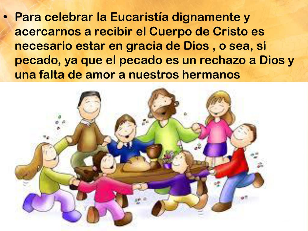 Para celebrar la Eucaristía dignamente y acercarnos a recibir el Cuerpo de Cristo es necesario estar en gracia de Dios , o sea, si pecado, ya que el pecado es un rechazo a Dios y una falta de amor a nuestros hermanos