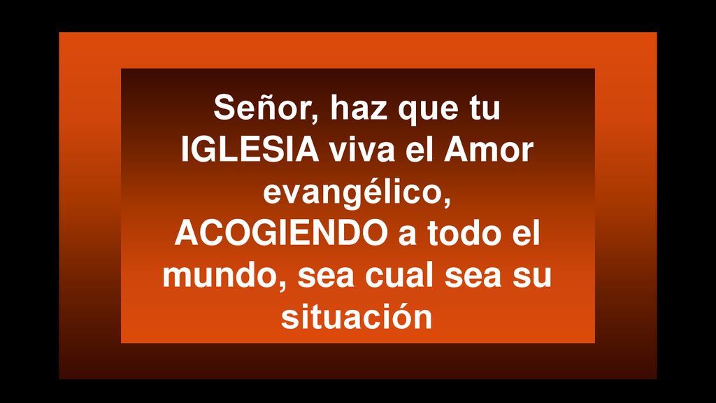 Señor, haz que tu IGLESIA viva el Amor evangélico, ACOGIENDO a todo el mundo, sea cual sea su situación