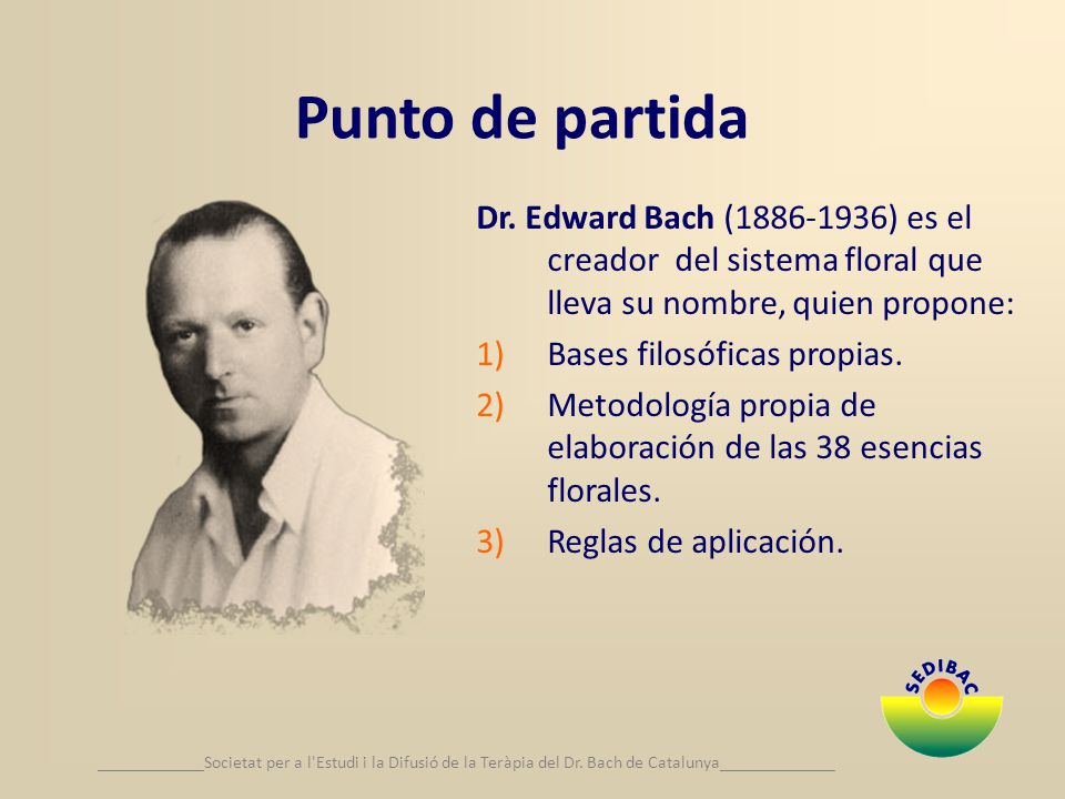 Punto de partida Dr. Edward Bach ( ) es el creador del sistema floral que lleva su nombre, quien propone: