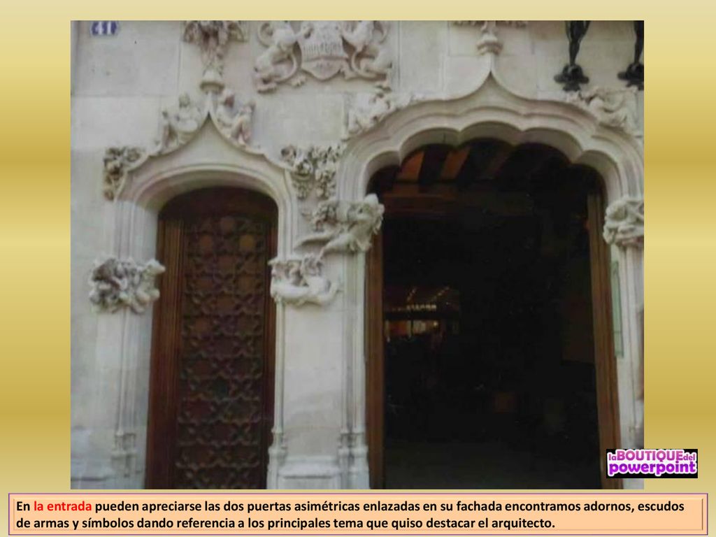 En la entrada pueden apreciarse las dos puertas asimétricas enlazadas en su fachada encontramos adornos, escudos de armas y símbolos dando referencia a los principales tema que quiso destacar el arquitecto.