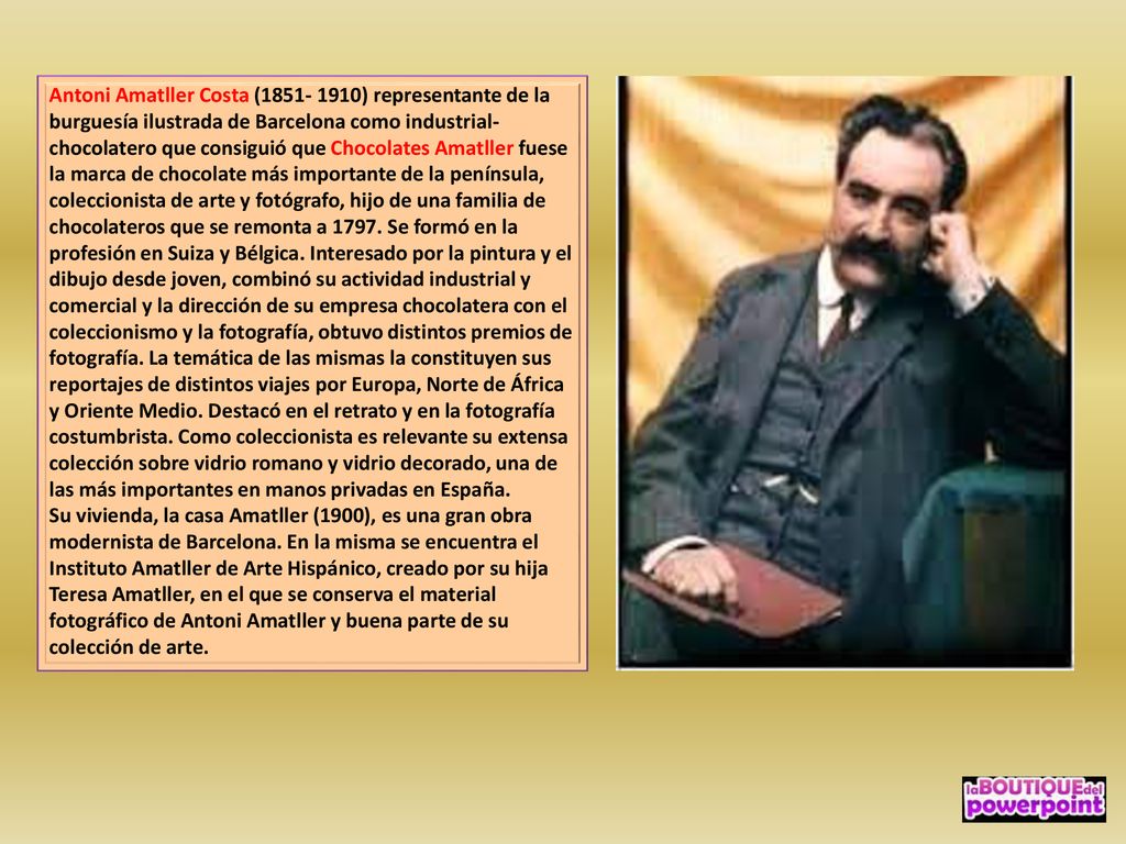 Antoni Amatller Costa ( ) representante de la burguesía ilustrada de Barcelona como industrial-chocolatero que consiguió que Chocolates Amatller fuese la marca de chocolate más importante de la península, coleccionista de arte y fotógrafo, hijo de una familia de chocolateros que se remonta a Se formó en la profesión en Suiza y Bélgica. Interesado por la pintura y el dibujo desde joven, combinó su actividad industrial y comercial y la dirección de su empresa chocolatera con el coleccionismo y la fotografía, obtuvo distintos premios de fotografía. La temática de las mismas la constituyen sus reportajes de distintos viajes por Europa, Norte de África y Oriente Medio. Destacó en el retrato y en la fotografía costumbrista. Como coleccionista es relevante su extensa colección sobre vidrio romano y vidrio decorado, una de las más importantes en manos privadas en España.