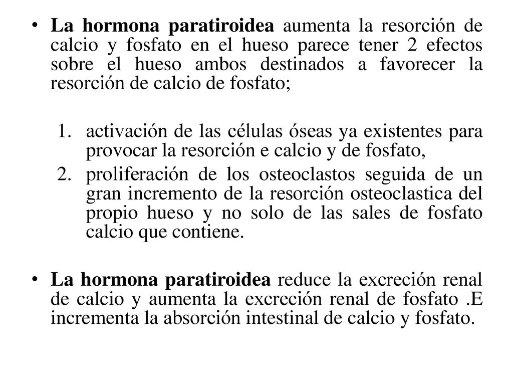 La hormona paratiroidea aumenta la resorción de calcio y fosfato en el hueso parece tener 2 efectos sobre el hueso ambos destinados a favorecer la resorción de calcio de fosfato;