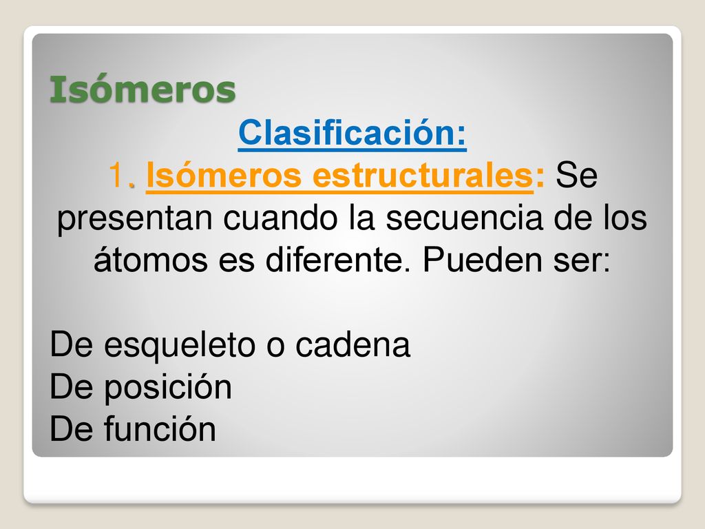 Isómeros Clasificación: 1. Isómeros estructurales: Se presentan cuando la secuencia de los átomos es diferente. Pueden ser: