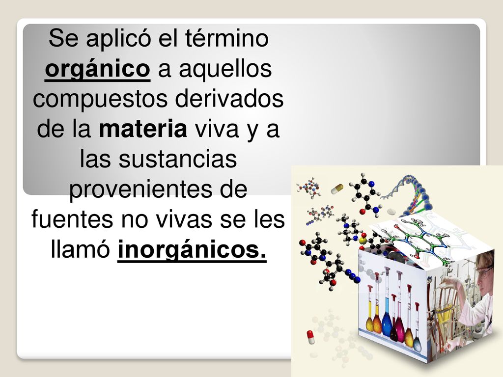 Se aplicó el término orgánico a aquellos compuestos derivados de la materia viva y a las sustancias provenientes de fuentes no vivas se les llamó inorgánicos.