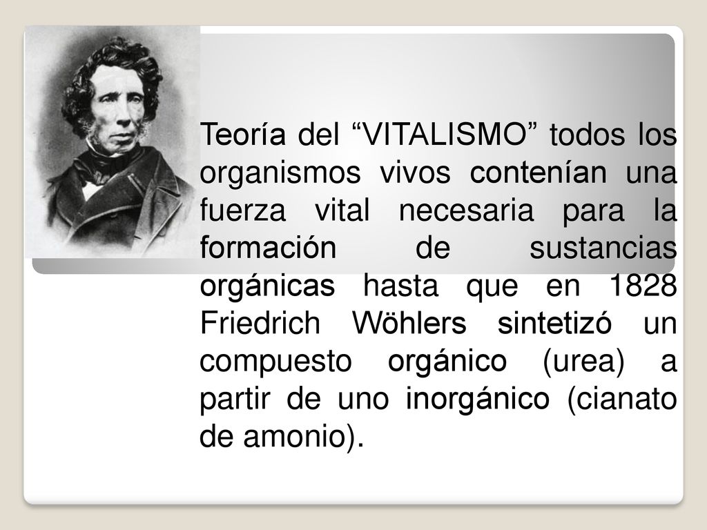 Teoría del VITALISMO todos los organismos vivos contenían una fuerza vital necesaria para la formación de sustancias orgánicas hasta que en 1828 Friedrich Wöhlers sintetizó un compuesto orgánico (urea) a partir de uno inorgánico (cianato de amonio).