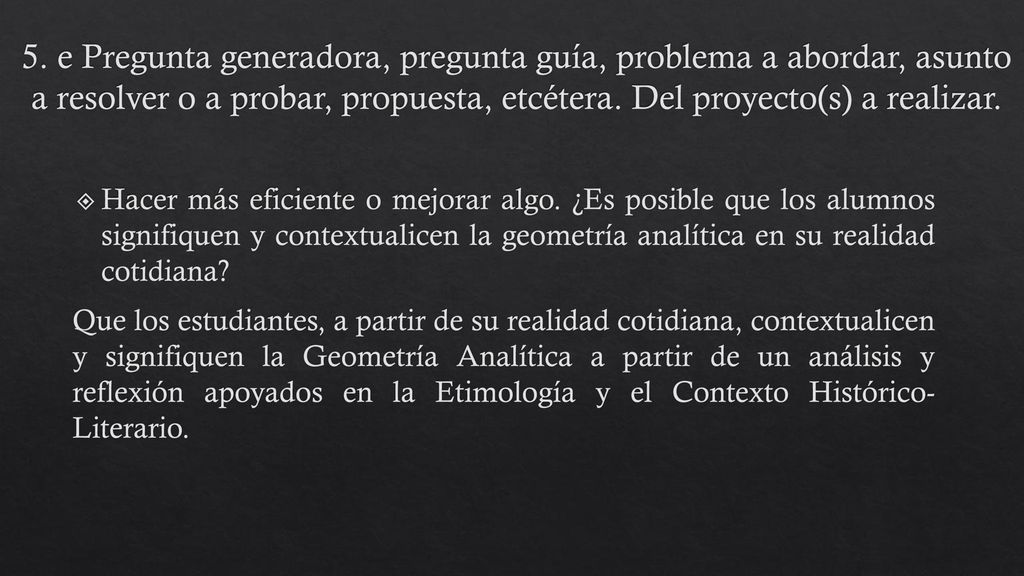 5. e Pregunta generadora, pregunta guía, problema a abordar, asunto a resolver o a probar, propuesta, etcétera. Del proyecto(s) a realizar.