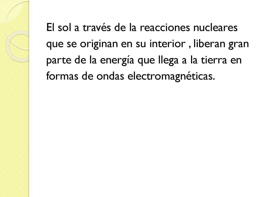 El sol a través de la reacciones nucleares que se originan en su interior , liberan gran parte de la energía que llega a la tierra en formas de ondas electromagnéticas.