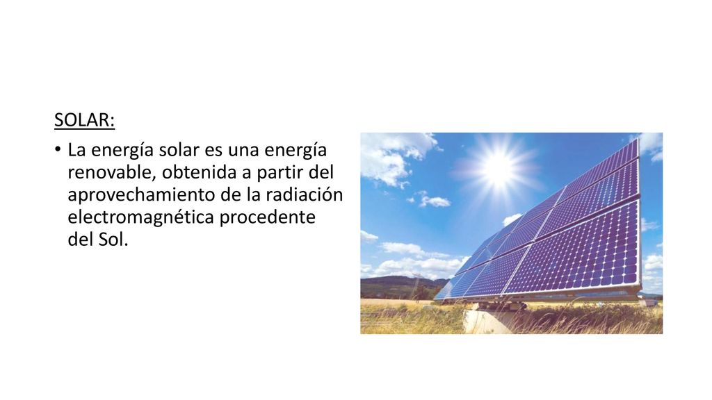 SOLAR: La energía solar es una energía renovable, obtenida a partir del aprovechamiento de la radiación electromagnética procedente del Sol.
