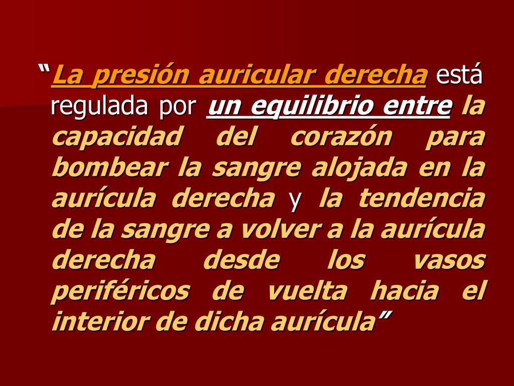 La presión auricular derecha está regulada por un equilibrio entre la capacidad del corazón para bombear la sangre alojada en la aurícula derecha y la tendencia de la sangre a volver a la aurícula derecha desde los vasos periféricos de vuelta hacia el interior de dicha aurícula