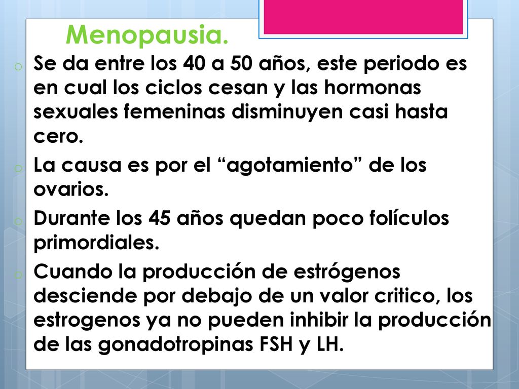 Menopausia. Se da entre los 40 a 50 años, este periodo es en cual los ciclos cesan y las hormonas sexuales femeninas disminuyen casi hasta cero.