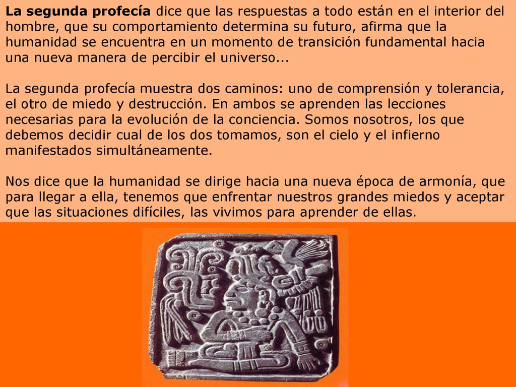 La segunda profecía dice que las respuestas a todo están en el interior del hombre, que su comportamiento determina su futuro, afirma que la humanidad se encuentra en un momento de transición fundamental hacia una nueva manera de percibir el universo...