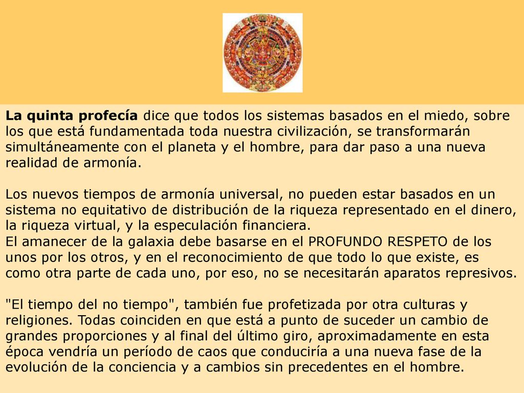 La quinta profecía dice que todos los sistemas basados en el miedo, sobre los que está fundamentada toda nuestra civilización, se transformarán simultáneamente con el planeta y el hombre, para dar paso a una nueva realidad de armonía.