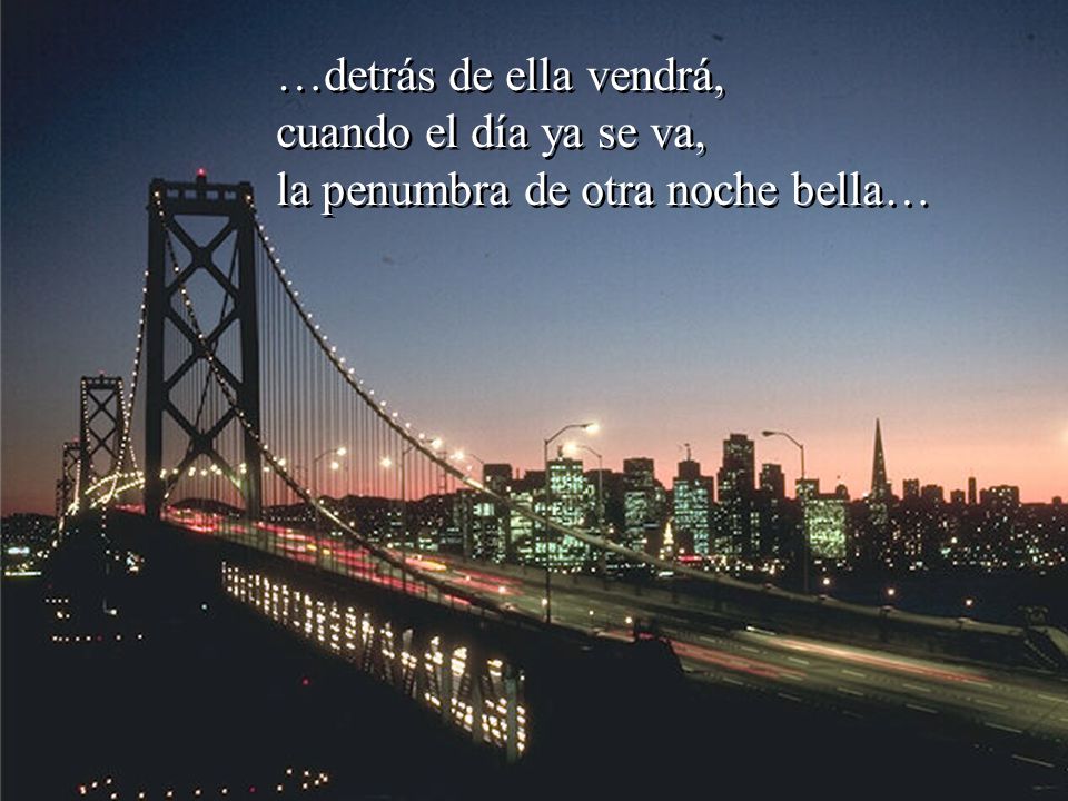 …detrás de ella vendrá, cuando el día ya se va, la penumbra de otra noche bella…