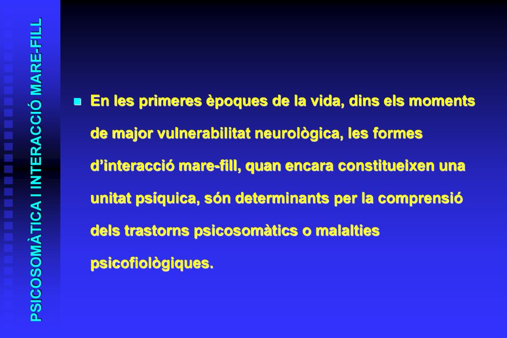 En les primeres èpoques de la vida, dins els moments de major vulnerabilitat neurològica, les formes d’interacció mare-fill, quan encara constitueixen una unitat psíquica, són determinants per la comprensió dels trastorns psicosomàtics o malalties psicofiològiques.