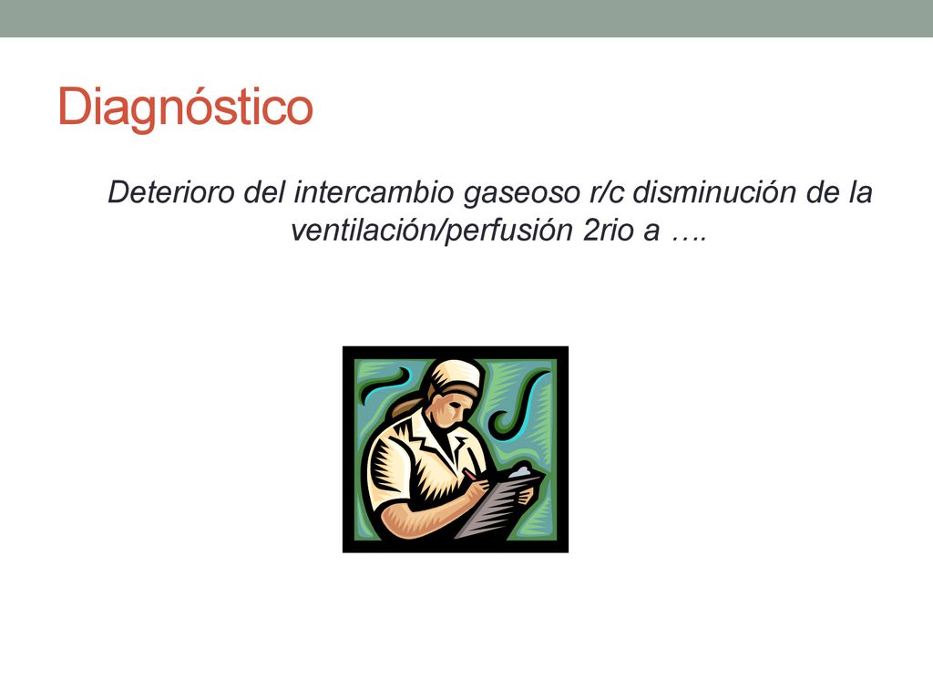 Diagnóstico Deterioro del intercambio gaseoso r/c disminución de la ventilación/perfusión 2rio a ….