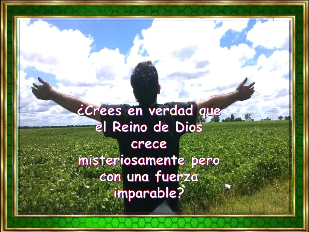 ¿Crees en verdad que el Reino de Dios crece misteriosamente pero con una fuerza imparable