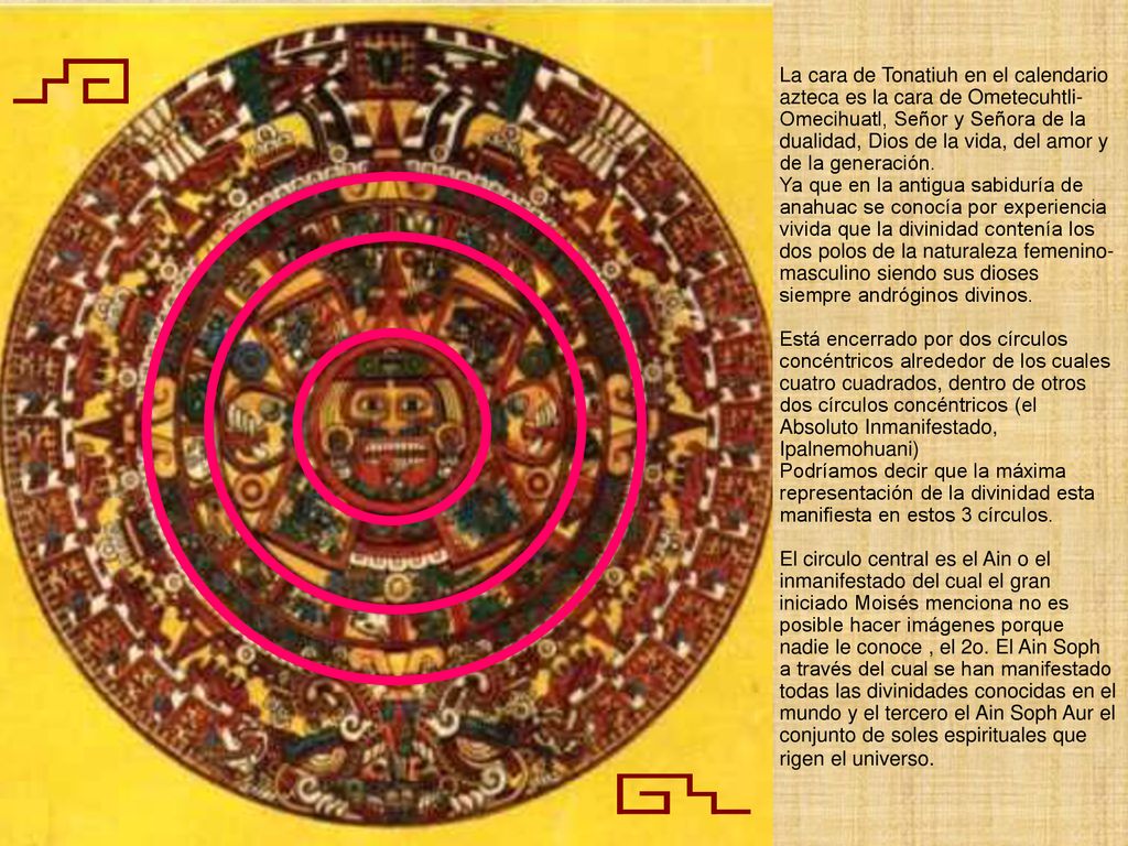 La cara de Tonatiuh en el calendario azteca es la cara de Ometecuhtli-Omecihuatl, Señor y Señora de la dualidad, Dios de la vida, del amor y de la generación.