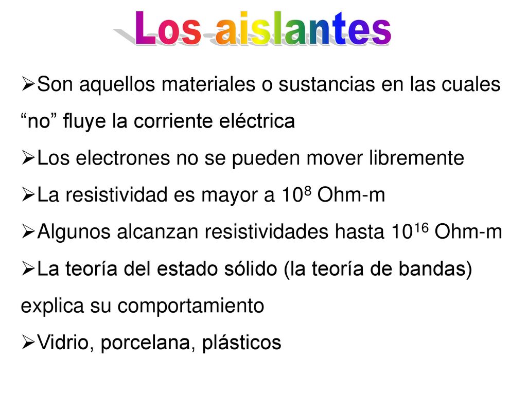 Los aislantes Son aquellos materiales o sustancias en las cuales no fluye la corriente eléctrica.