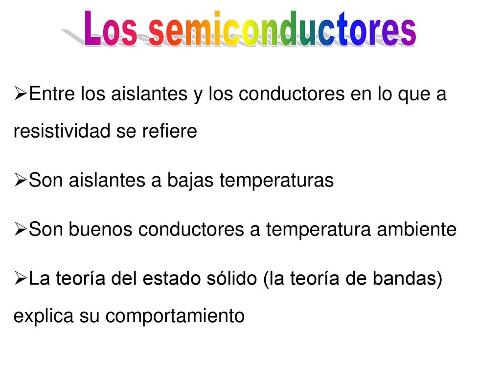 Los semiconductores Entre los aislantes y los conductores en lo que a resistividad se refiere. Son aislantes a bajas temperaturas.