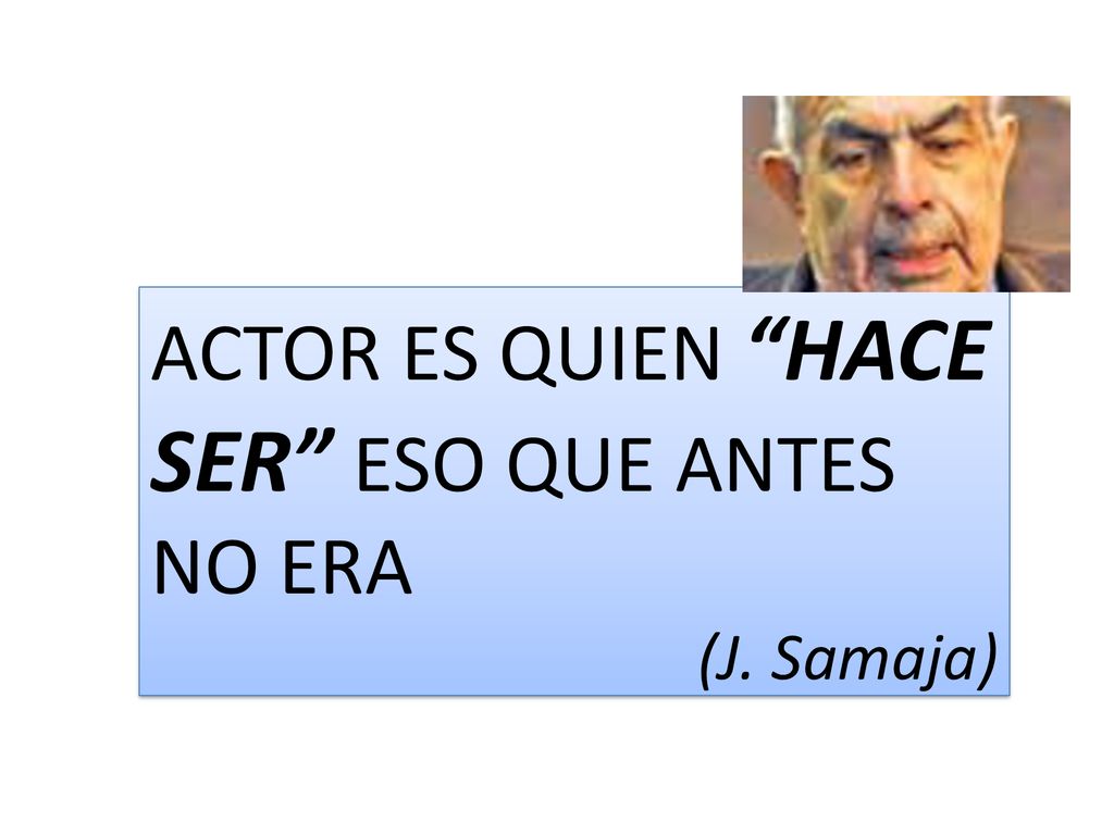 ACTOR ES QUIEN HACE SER ESO QUE ANTES NO ERA
