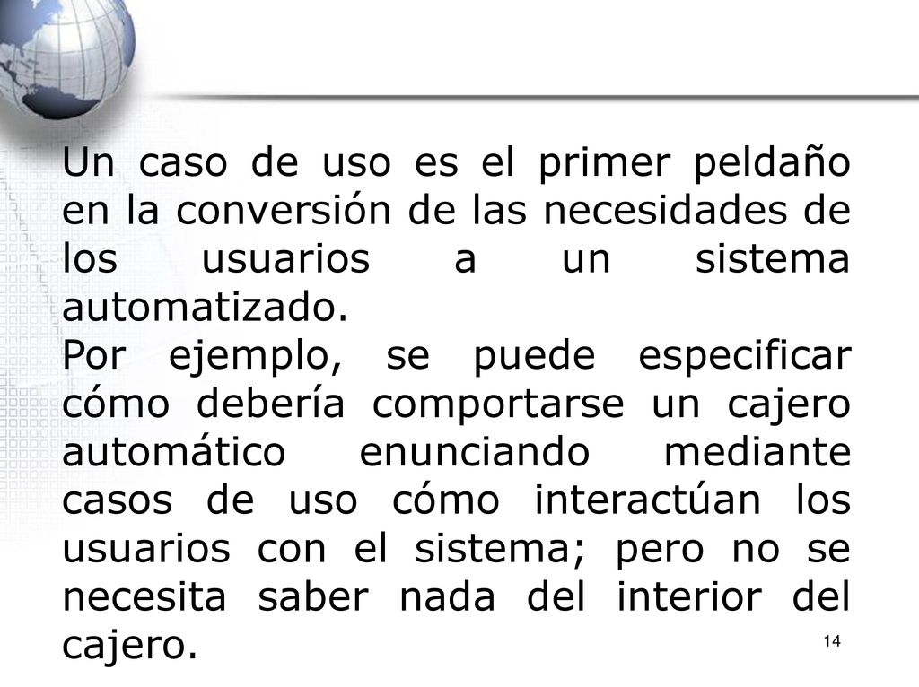 Un caso de uso es el primer peldaño en la conversión de las necesidades de los usuarios a un sistema automatizado.