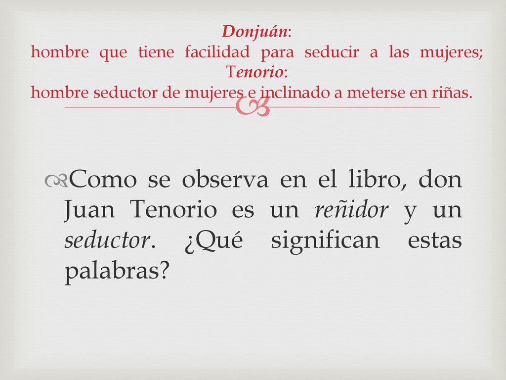 Donjuán: hombre que tiene facilidad para seducir a las mujeres; Tenorio: hombre seductor de mujeres e inclinado a meterse en riñas.