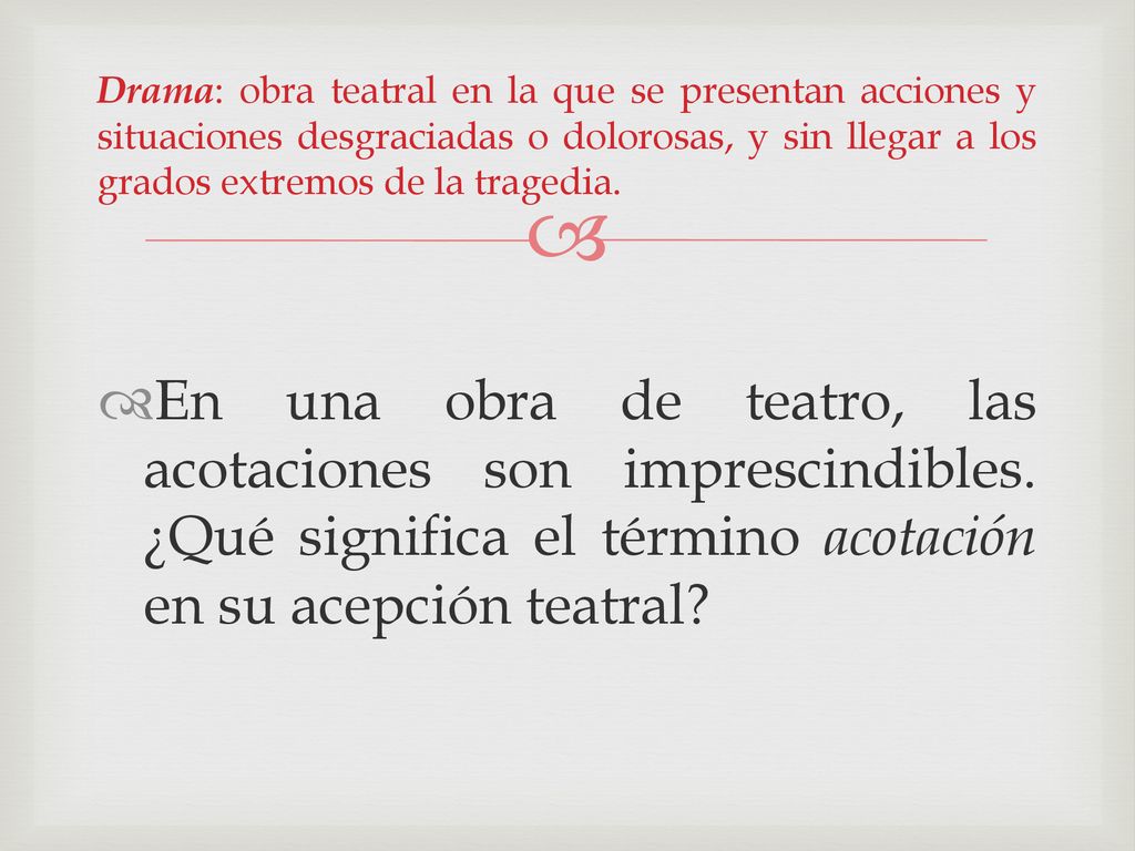 Drama: obra teatral en la que se presentan acciones y situaciones desgraciadas o dolorosas, y sin llegar a los grados extremos de la tragedia.