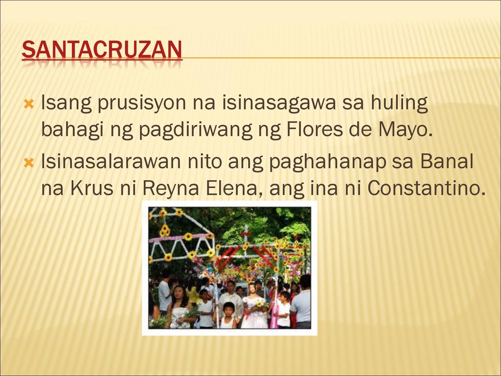 Santacruzan Isang prusisyon na isinasagawa sa huling bahagi ng pagdiriwang ng Flores de Mayo.