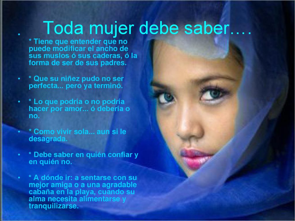 Toda mujer debe saber…. * Tiene que entender que no puede modificar el ancho de sus muslos ó sus caderas, ó la forma de ser de sus padres.