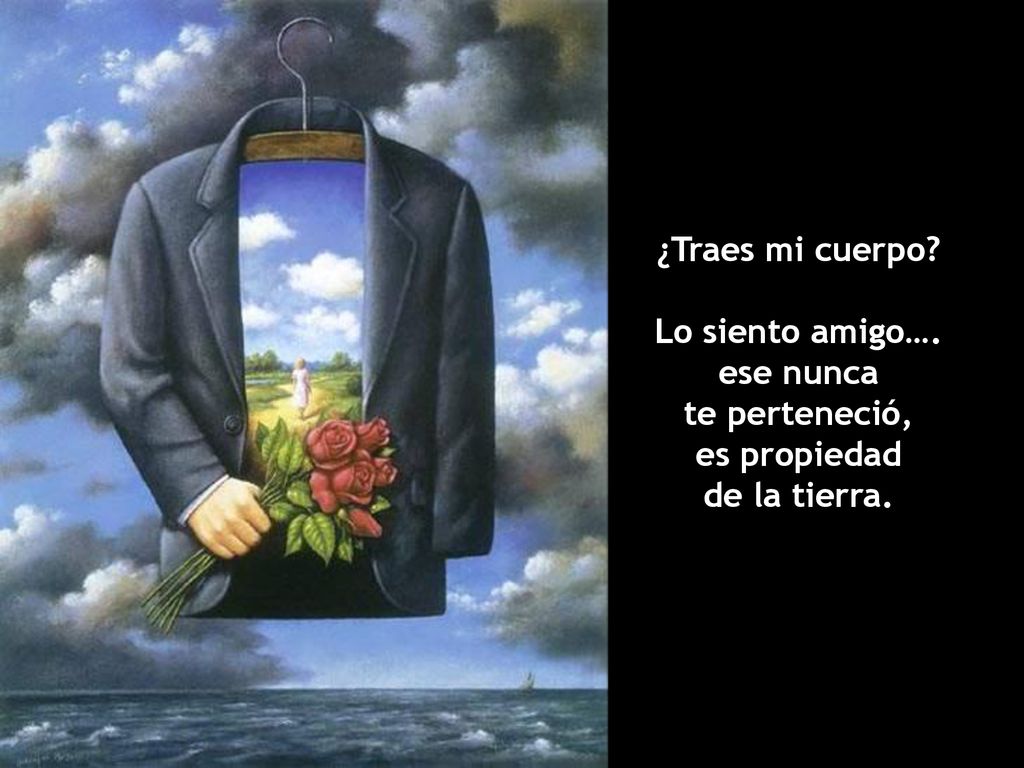 ¿Traes mi cuerpo Lo siento amigo…. ese nunca te perteneció, es propiedad de la tierra.