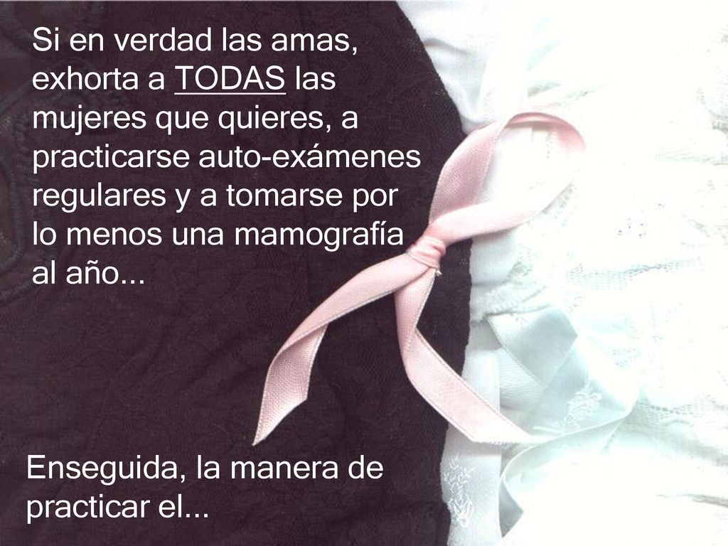 Si en verdad las amas, exhorta a TODAS las mujeres que quieres, a practicarse auto-exámenes regulares y a tomarse por lo menos una mamografía al año...