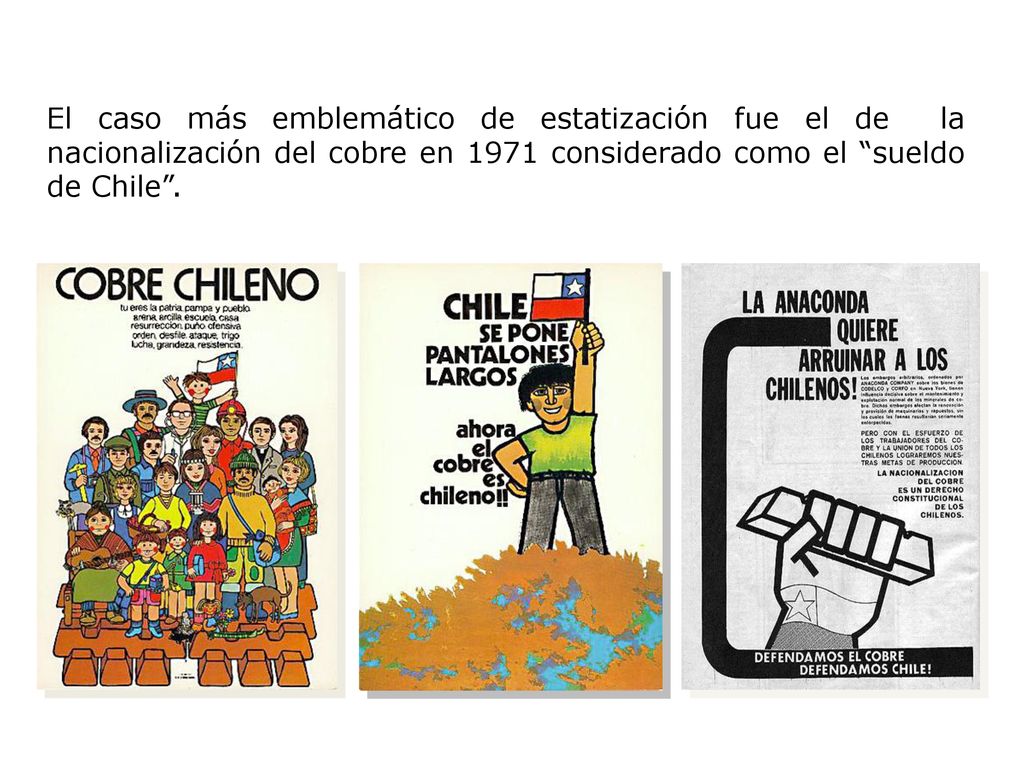 El caso más emblemático de estatización fue el de la nacionalización del cobre en 1971 considerado como el sueldo de Chile .