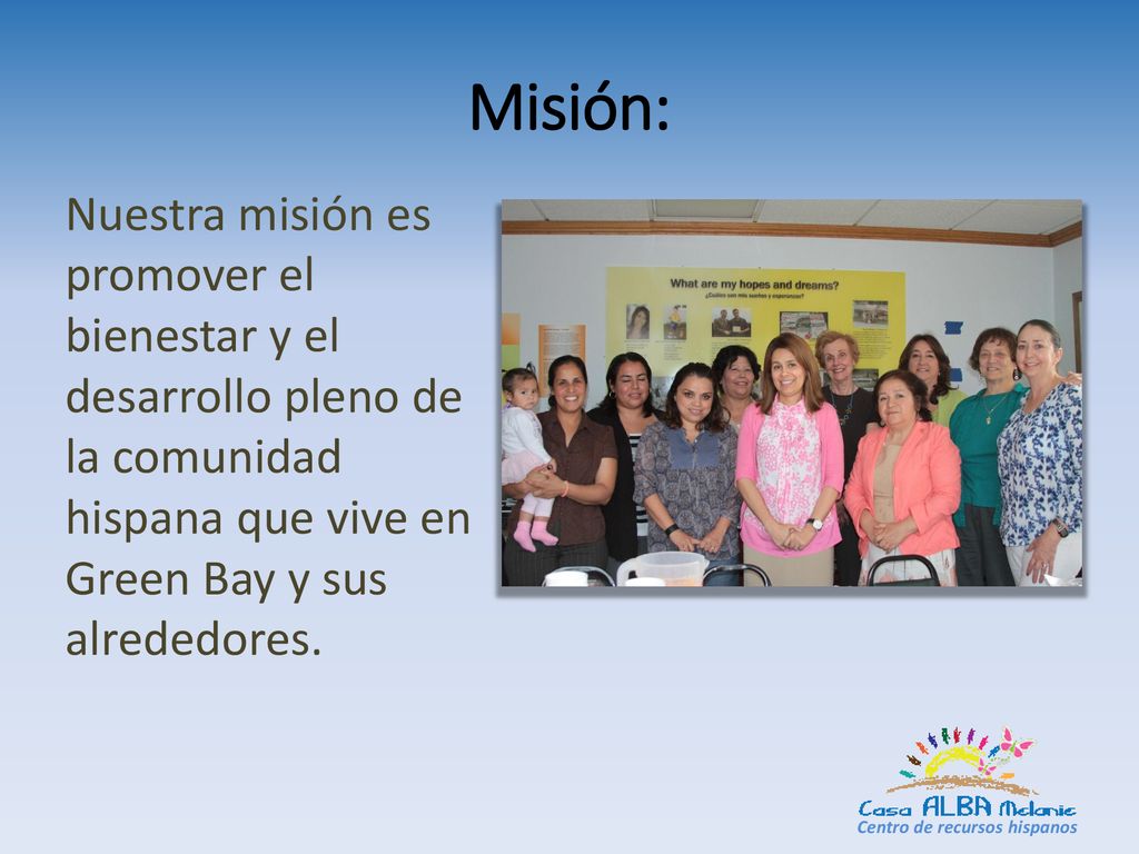 Misión: Nuestra misión es promover el bienestar y el desarrollo pleno de la comunidad hispana que vive en Green Bay y sus alrededores.
