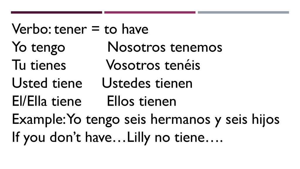 Verbo: tener = to have Yo tengo Nosotros tenemos. Tu tienes Vosotros tenéis. Usted tiene Ustedes tienen.