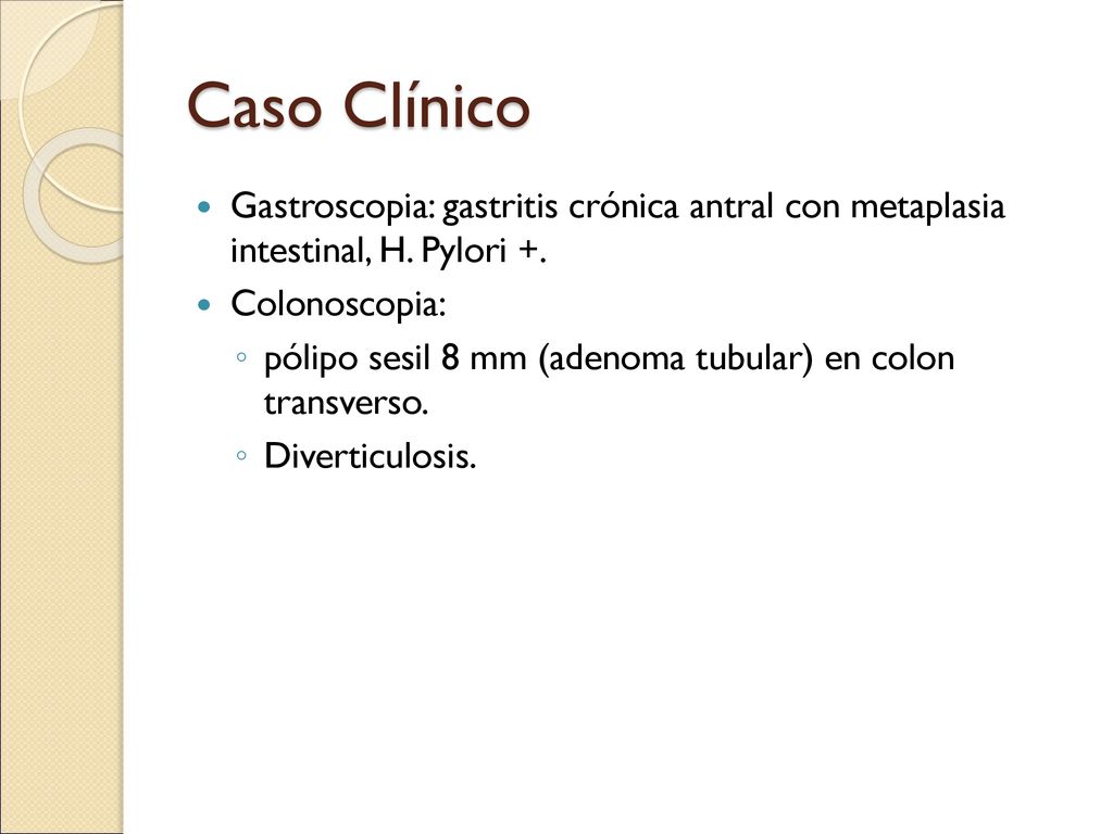 Caso Clínico Gastroscopia: gastritis crónica antral con metaplasia intestinal, H. Pylori +. Colonoscopia: