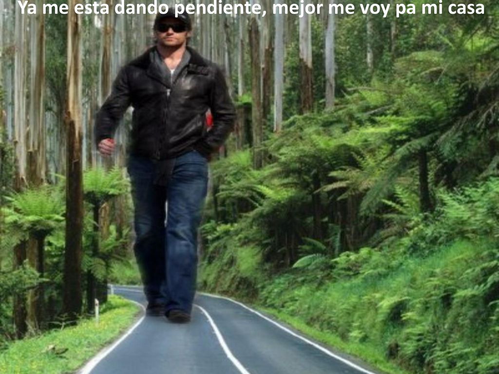 Ya me esta dando pendiente, mejor me voy pa mi casa