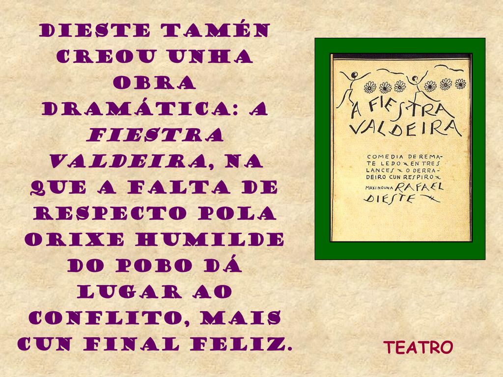 DIESTE TAMÉN CREOU UNHA OBRA DRAMÁTICA: A FIESTRA VALDEIRA, NA QUE A FALTA DE RESPECTO POLA ORIXE HUMILDE DO POBO DÁ LUGAR AO CONFLITO, MAIS CUN FINAL FELIZ.