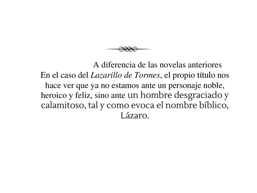 A diferencia de las novelas anteriores En el caso del Lazarillo de Tormes, el propio título nos hace ver que ya no estamos ante un personaje noble, heroico y feliz, sino ante un hombre desgraciado y calamitoso, tal y como evoca el nombre bíblico, Lázaro.