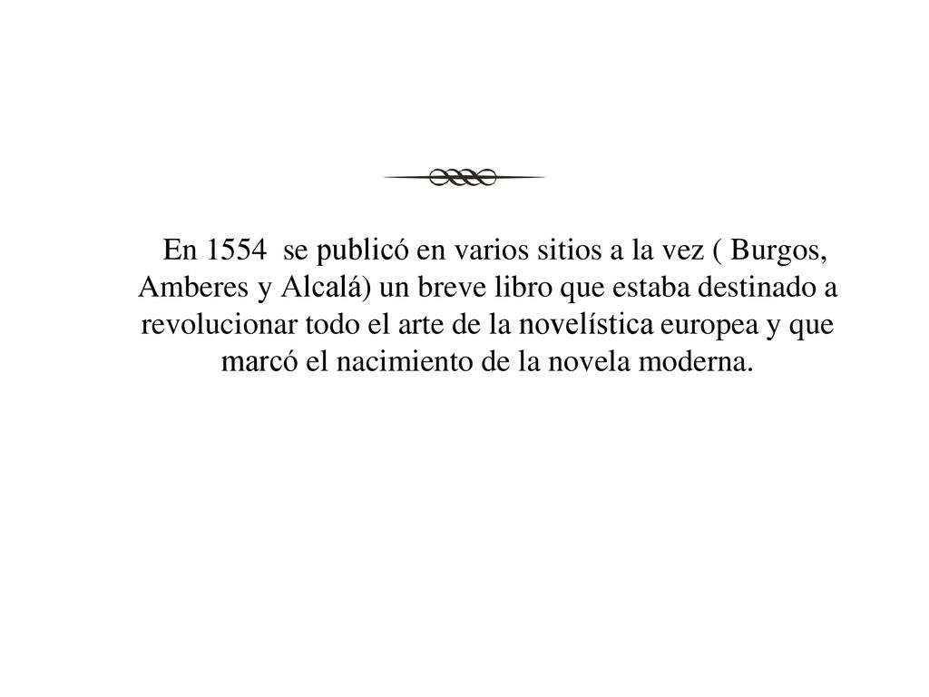 En 1554 se publicó en varios sitios a la vez ( Burgos, Amberes y Alcalá) un breve libro que estaba destinado a revolucionar todo el arte de la novelística europea y que marcó el nacimiento de la novela moderna.