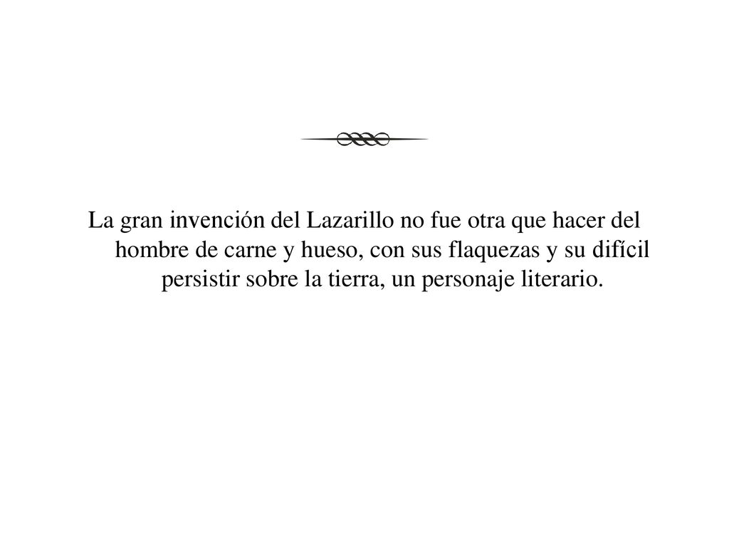 La gran invención del Lazarillo no fue otra que hacer del hombre de carne y hueso, con sus flaquezas y su difícil persistir sobre la tierra, un personaje literario.