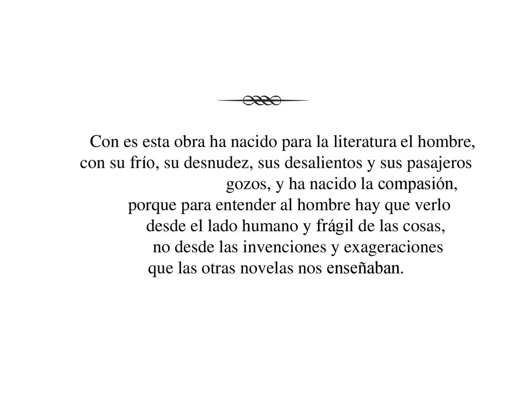 Con es esta obra ha nacido para la literatura el hombre, con su frío, su desnudez, sus desalientos y sus pasajeros gozos, y ha nacido la compasión, porque para entender al hombre hay que verlo desde el lado humano y frágil de las cosas, no desde las invenciones y exageraciones que las otras novelas nos enseñaban.