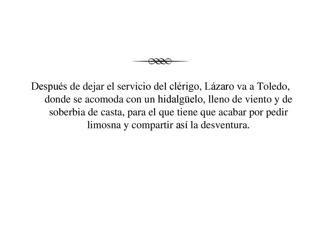 Después de dejar el servicio del clérigo, Lázaro va a Toledo, donde se acomoda con un hidalgüelo, lleno de viento y de soberbia de casta, para el que tiene que acabar por pedir limosna y compartir así la desventura.