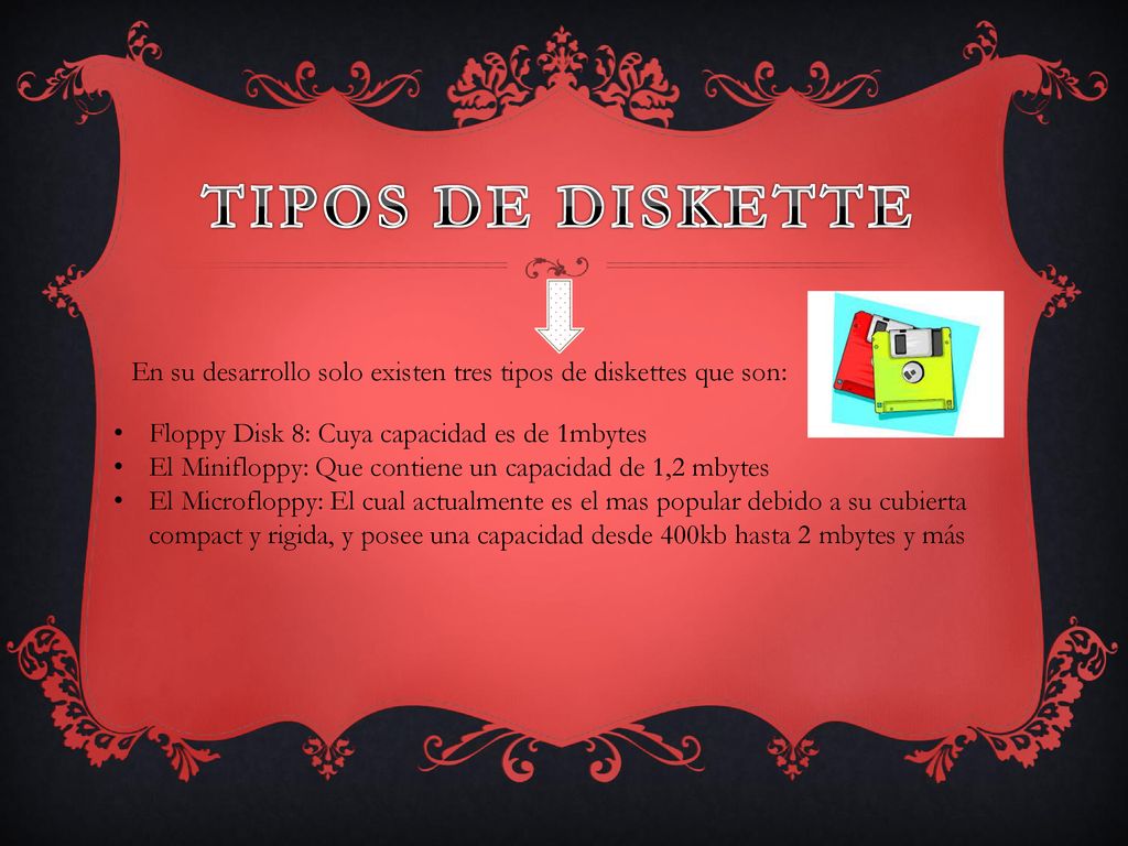 Tipos de Diskette En su desarrollo solo existen tres tipos de diskettes que son: Floppy Disk 8: Cuya capacidad es de 1mbytes.